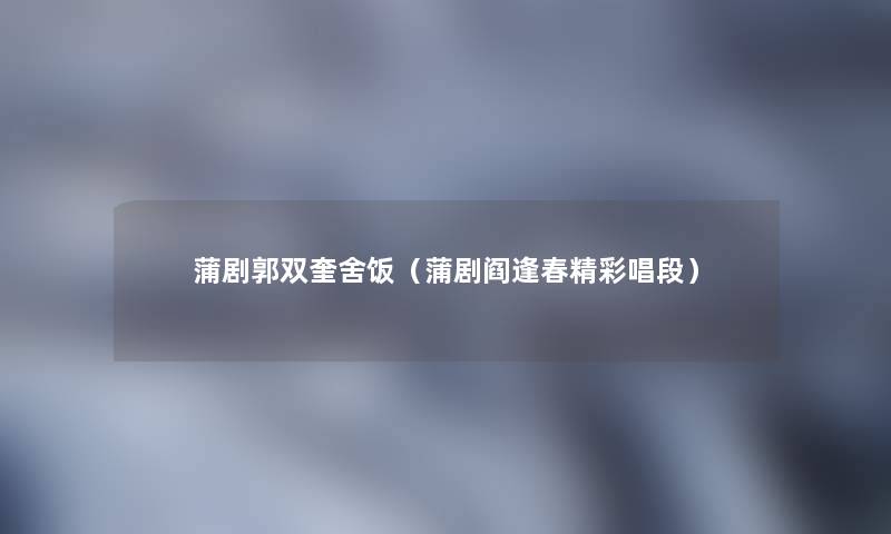 蒲剧郭双奎舍饭(蒲剧阎逢春精彩唱段) 蒲剧郭双奎舍饭(蒲剧阎逢春精彩唱段)