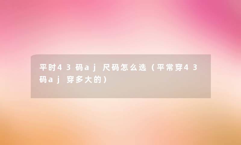 平时43码aj尺码怎么选（平常穿43码aj穿多大的）