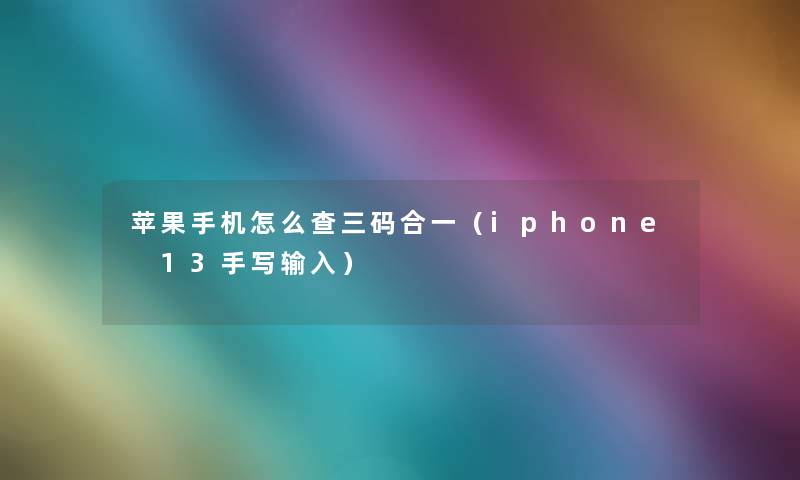 苹果手机怎么查三码合一（iphone 13手写输入）