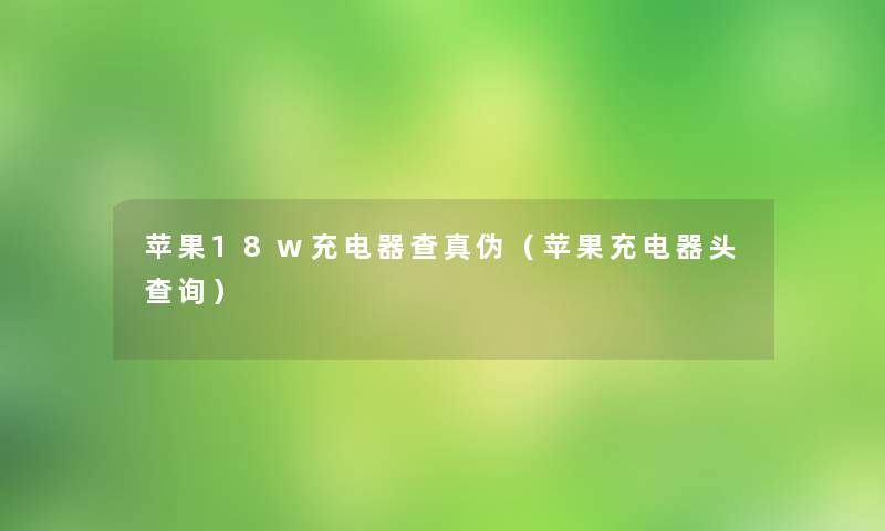 苹果18w充电器查真伪(苹果充电器头查阅) 苹果18w充电器查真伪(苹果充电器头查阅)