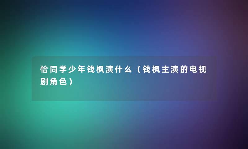 恰同学少年钱枫演什么(钱枫主演的电视剧角色) 恰同学少年钱枫演什么(钱枫主演的电视剧角色)