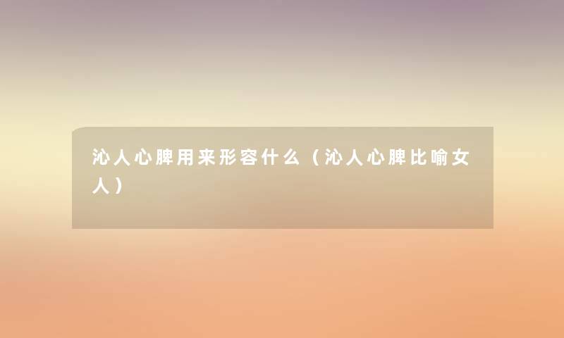 沁人心脾用来形容什么(沁人心脾比喻女人) 沁人心脾用来形容什么(沁人心脾比喻女人)