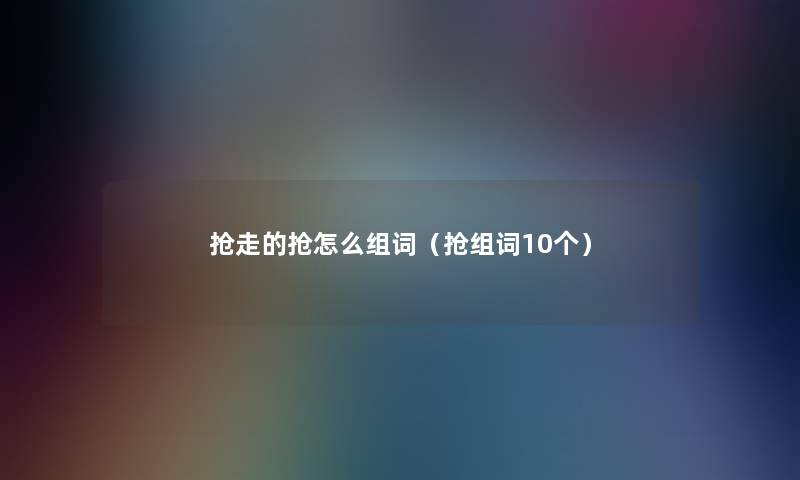 抢走的抢怎么组词(抢组词10个) 抢走的抢怎么组词(抢组词10个)