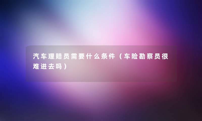 汽车理赔员需要什么条件(车险勘察员很难进去吗) 汽车理赔员需要什么条件(车险勘察员很难进去吗)
