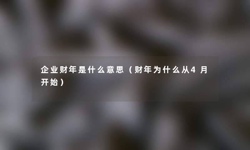 企业财年是什么意思(财年为什么从4月开始) 企业财年是什么意思(财年为什么从4月开始)