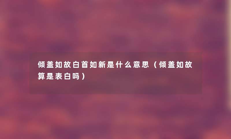 倾盖如故白首如新是什么意思(倾盖如故算是表白吗) 倾盖如故白首如新是什么意思(倾盖如故算是表白吗)