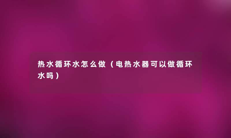 热水循环水怎么做（电热水器可以做循环水吗）