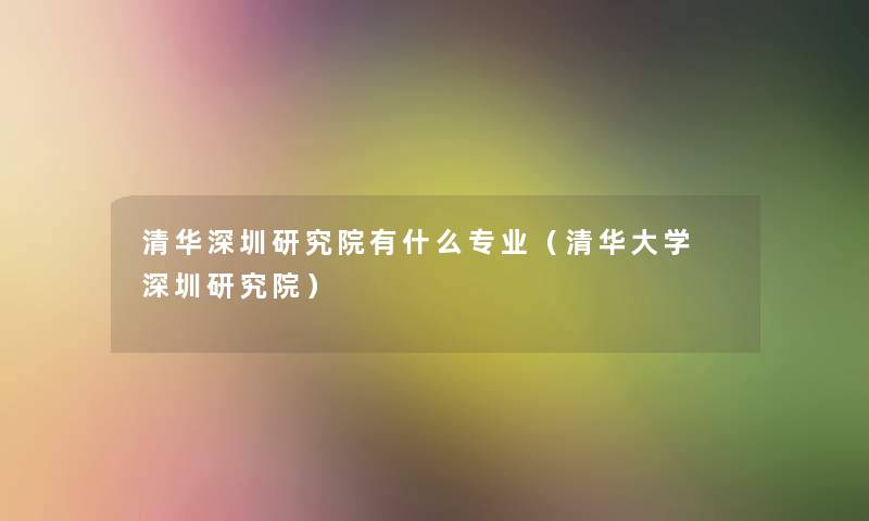 清华深圳研究院有什么专业(清华大学 深圳研究院) 清华深圳研究院有什么专业(清华大学 深圳研究院)