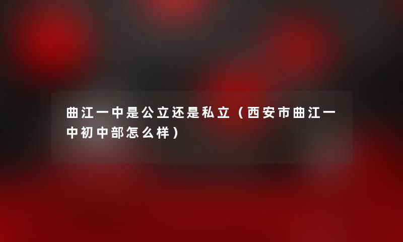 曲江一中是公立还是私立（西安市曲江一中初中部怎么样）