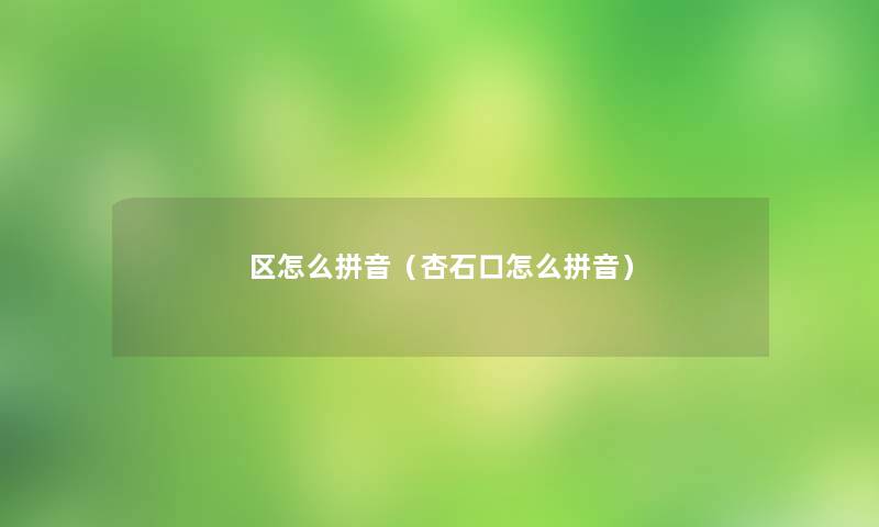 区怎么拼音(杏石口怎么拼音) 区怎么拼音(杏石口怎么拼音)