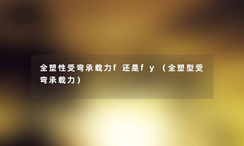 全塑性受弯承载力f还是fy(全塑型受弯承载力) 全塑性受弯承载力f还是fy(全塑型受弯承载力)