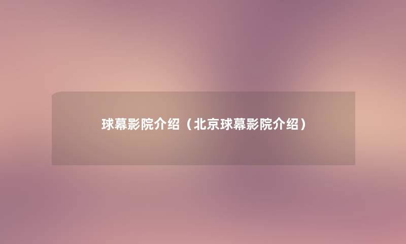 球幕影院介绍(北京球幕影院介绍) 球幕影院介绍(北京球幕影院介绍)