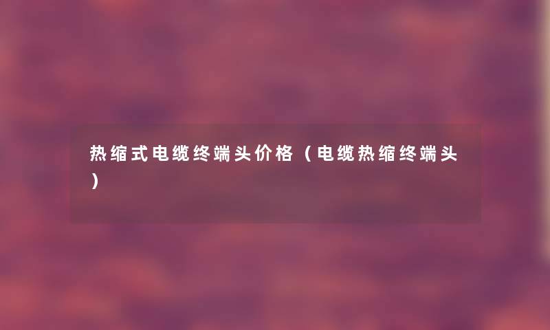 热缩式电缆终端头价格(电缆热缩终端头) 热缩式电缆终端头价格(电缆热缩终端头)