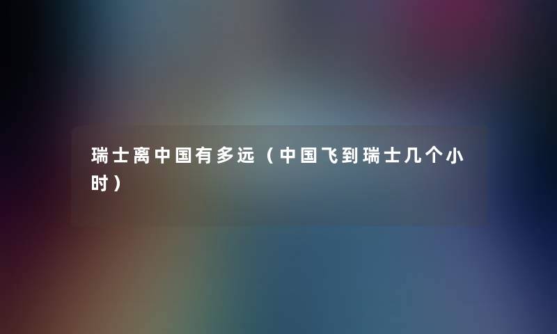 瑞士离中国有多远（中国飞到瑞士几个小时）
