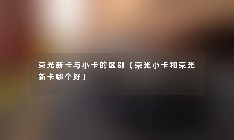 荣光新卡与小卡的区别（荣光小卡和荣光新卡哪个好）