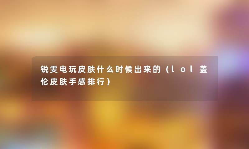 锐雯电玩皮肤什么时候出来的（lol盖伦皮肤手感整理）