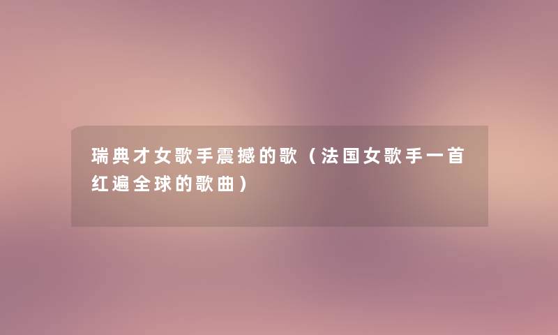瑞典才女歌手震撼的歌(法国女歌手一首红遍全球的歌曲) 瑞典才女歌手震撼的歌(法国女歌手一首红遍全球的歌曲)
