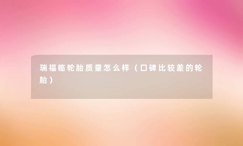 瑞福临轮胎质量怎么样(口碑比较差的轮胎) 瑞福临轮胎质量怎么样(口碑比较差的轮胎)