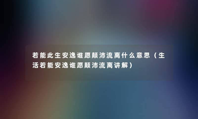 若能此生安逸谁愿颠沛流离什么意思（生活若能安逸谁愿颠沛流离讲解）
