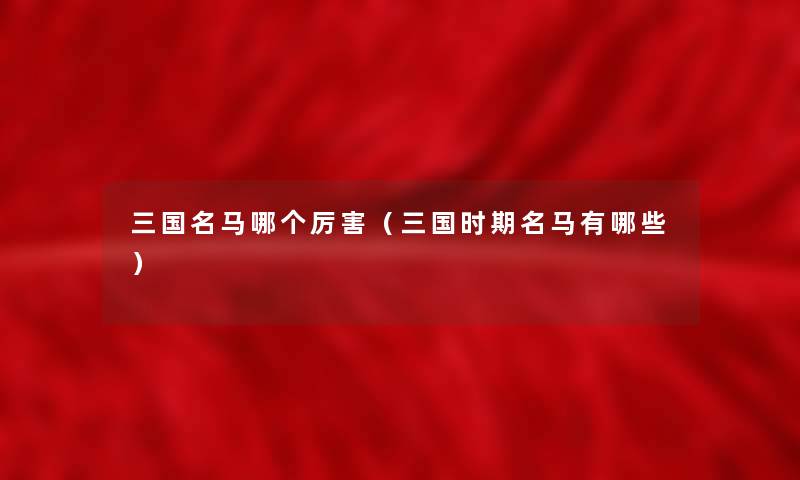 三国名马哪个厉害（三国时期名马有哪些）