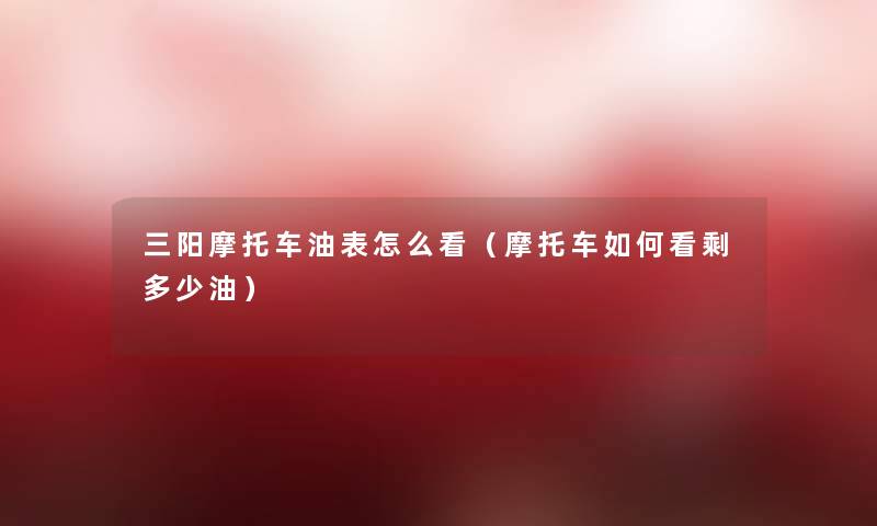 三阳摩托车油表怎么看（摩托车如何看剩多少油）