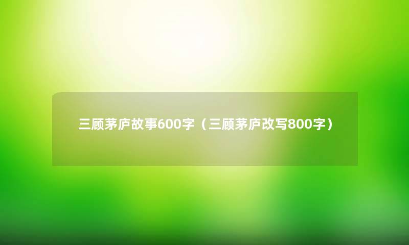 三顾茅庐故事600字（三顾茅庐改写800字）
