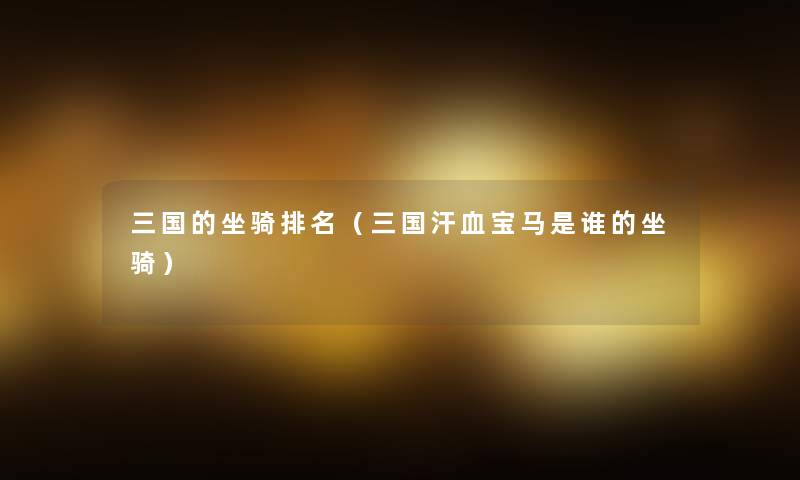 三国的坐骑推荐（三国汗血宝马是谁的坐骑）