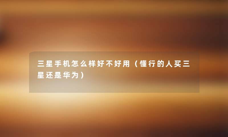 三星手机怎么样好不好用(懂行的人买三星还是华为) 三星手机怎么样好不好用(懂行的人买三星还是华为)