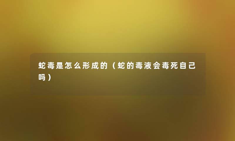 蛇毒是怎么形成的（蛇的毒液会毒死自己吗）