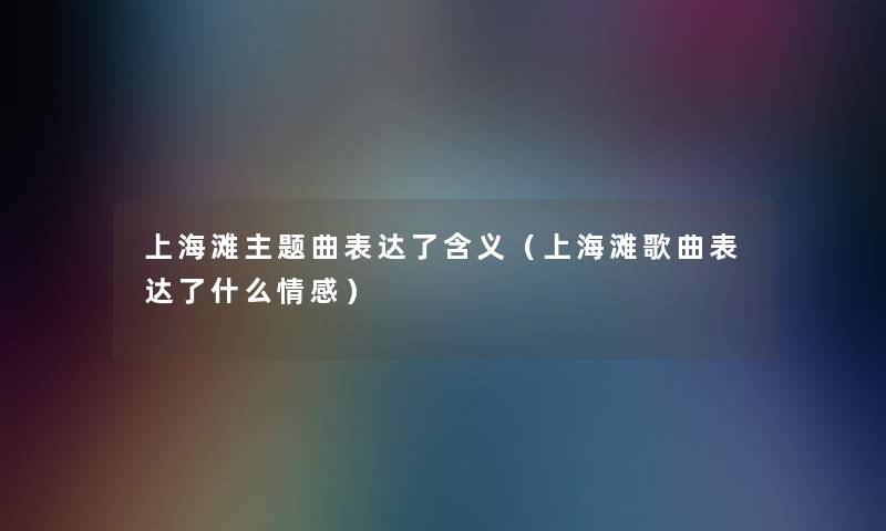上海滩主题曲表达了含义（上海滩歌曲表达了什么情感）
