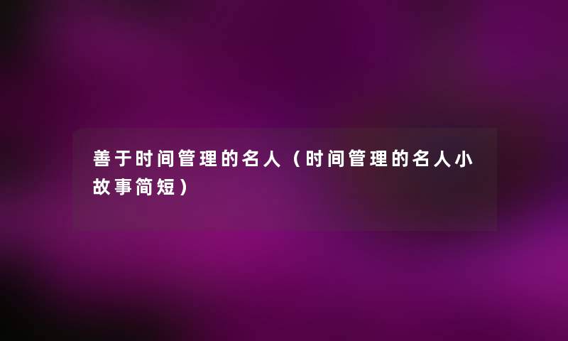 善于时间管理的名人（时间管理的名人小故事简短）