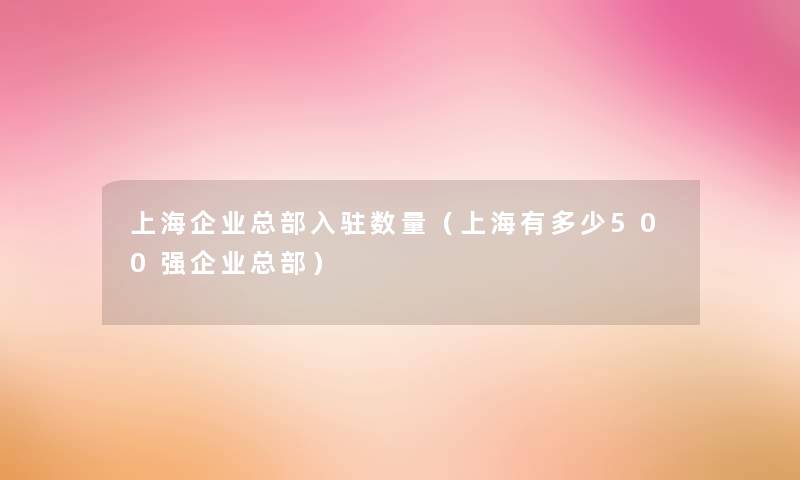 上海企业总部入驻数量（上海有多少500强企业总部）