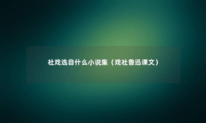 社戏选自什么小说集（戏社鲁迅课文）