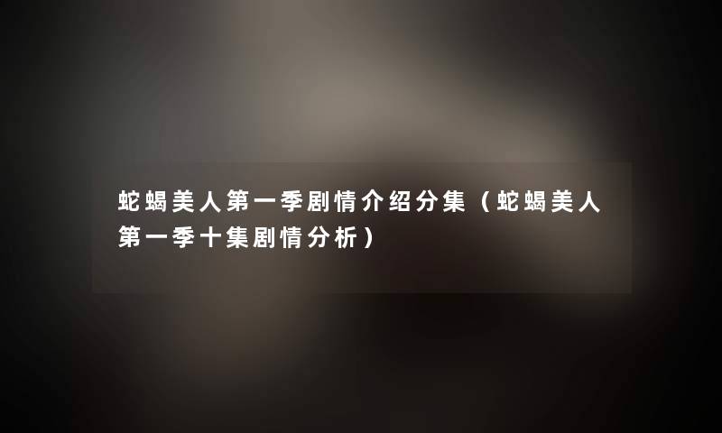 蛇蝎美人第一季剧情介绍分集（蛇蝎美人第一季十集剧情分析）