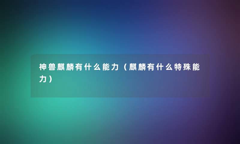 神兽麒麟有什么能力(麒麟有什么特殊能力) 神兽麒麟有什么能力(麒麟有什么特殊能力)