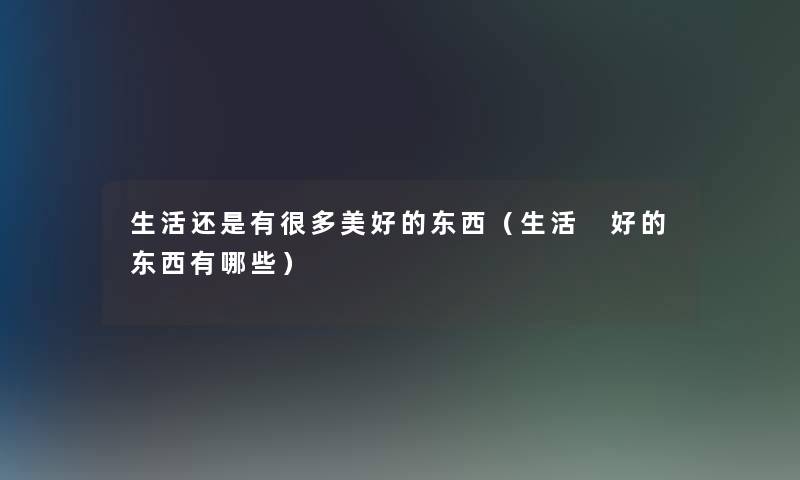 生活还是有很多美好的东西(生活 好的东西有哪些) 生活还是有很多美好的东西(生活 好的东西有哪些)