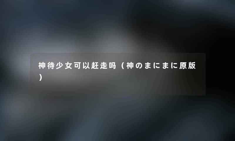 神待少女可以赶走吗（神のまにまに原版）