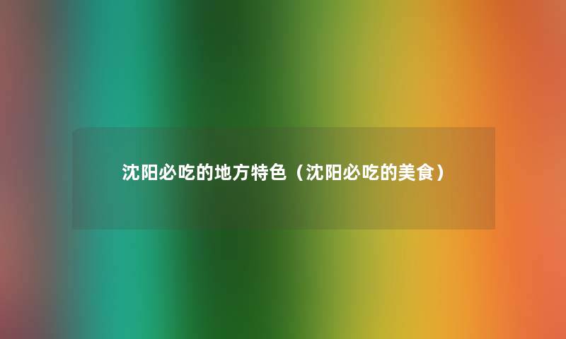 沈阳必吃的地方特色(沈阳必吃的美食) 沈阳必吃的地方特色(沈阳必吃的美食)