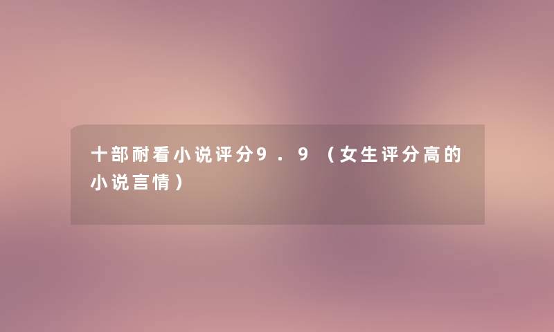 十部耐看小说评分9.9（女生评分高的小说言情）