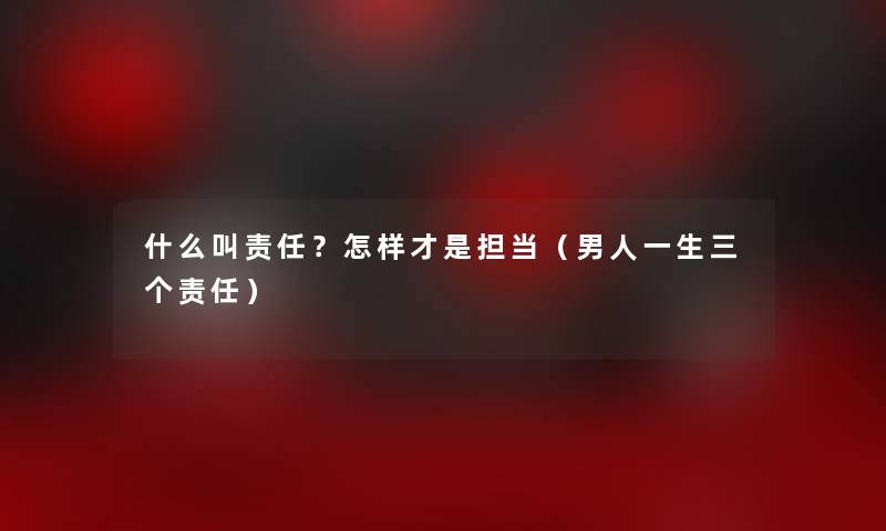 什么叫责任？怎样才是担当（男人一生三个责任）