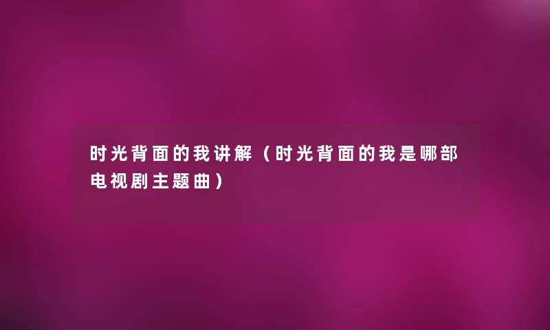 时光背面的我讲解（时光背面的我是哪部电视剧主题曲）