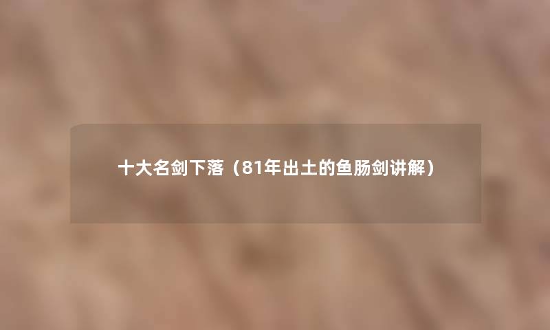 一些名剑下落(81年出土的鱼肠剑讲解) 一些名剑下落(81年出土的鱼肠剑讲解)