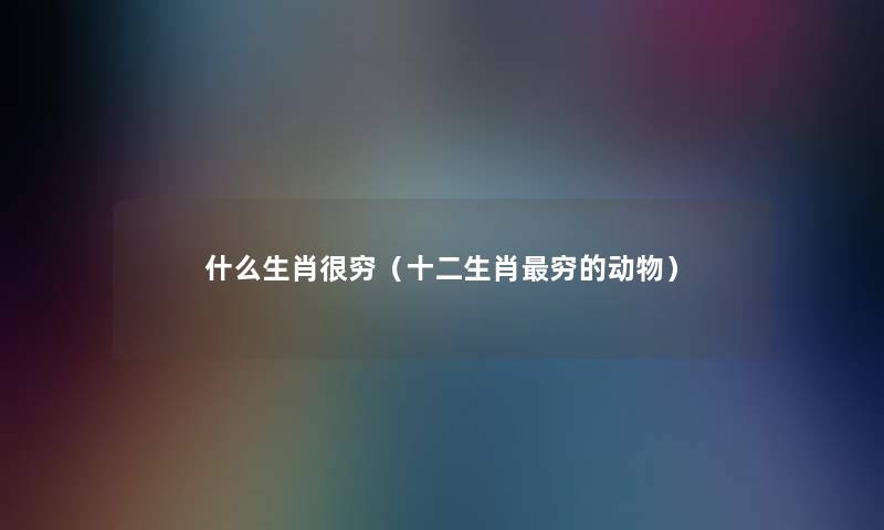 什么生肖很穷（十二生肖穷的动物）