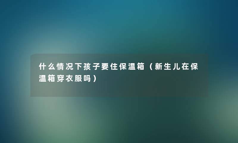 什么情况下孩子要住保温箱（新生儿在保温箱穿衣服吗）
