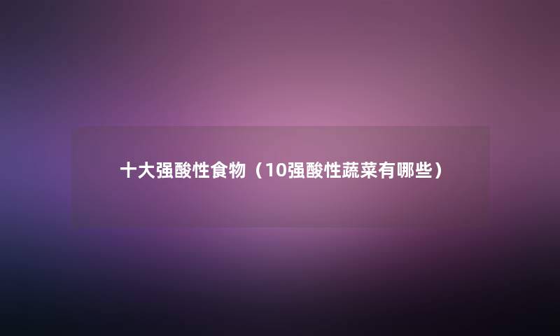 一些强酸性食物(10强酸性蔬菜有哪些) 一些强酸性食物(10强酸性蔬菜有哪些)