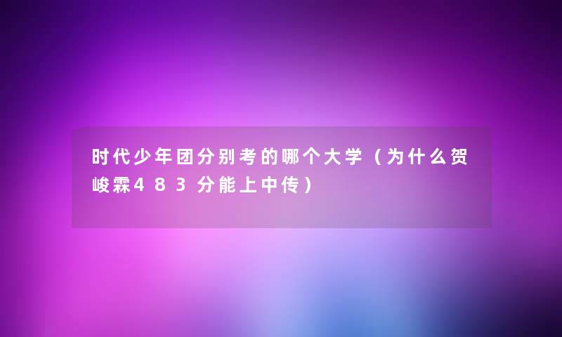时代少年团分别考的哪个大学（为什么贺峻霖483分能上中传）