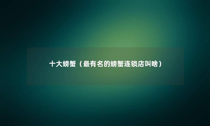 一些螃蟹(有名的螃蟹连锁店叫啥) 一些螃蟹(有名的螃蟹连锁店叫啥)
