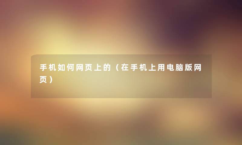 手机如何网页上的(在手机上用电脑版网页) 手机如何网页上的(在手机上用电脑版网页)
