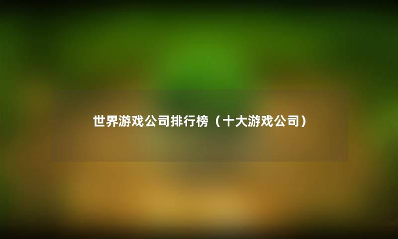 世界游戏公司整理榜(一些游戏公司) 世界游戏公司整理榜(一些游戏公司)