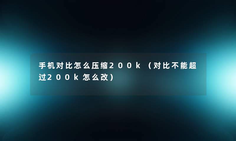 手机对比怎么压缩200k(对比不能超过200k怎么改) 手机对比怎么压缩200k(对比不能超过200k怎么改)